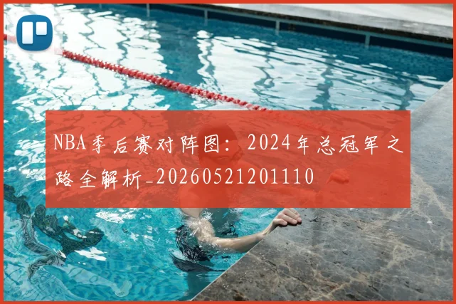 NBA季后赛对阵图:2024年总冠军之路全解析_20260521201110