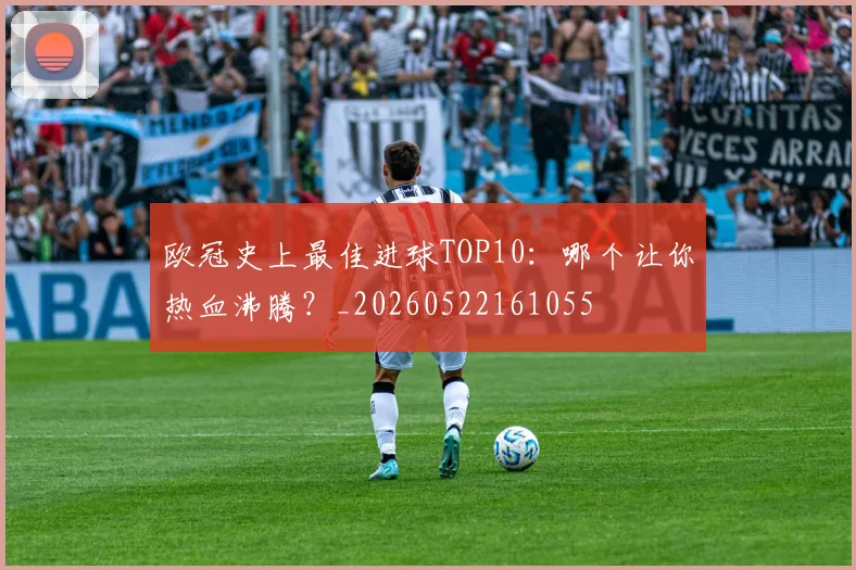 欧冠史上最佳进球TOP10:哪个让你热血沸腾?_20260522161055
