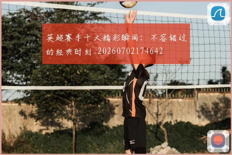 英超赛季十大精彩瞬间:不容错过的经典时刻_20260702174642