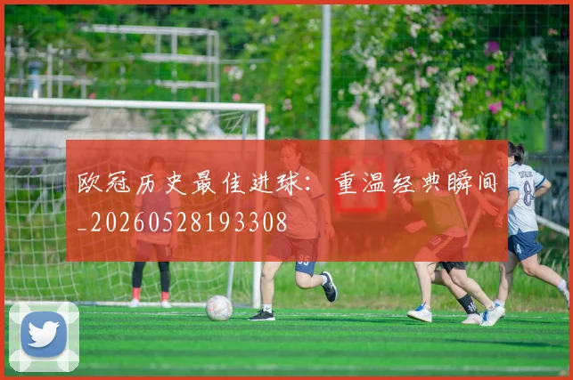 欧冠历史最佳进球:重温经典瞬间_20260528193308