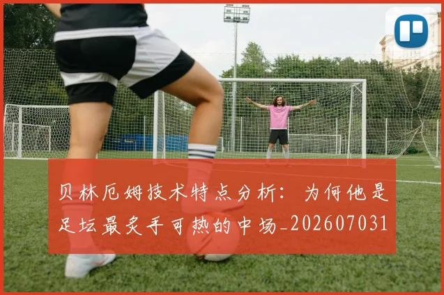 贝林厄姆技术特点分析:为何他是足坛最炙手可热的中场_20260703181953