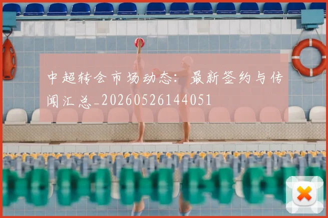 中超转会市场动态:最新签约与传闻汇总_20260526144051