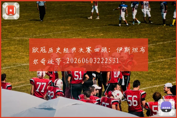 欧冠历史经典决赛回顾:伊斯坦布尔奇迹等_20260603222531