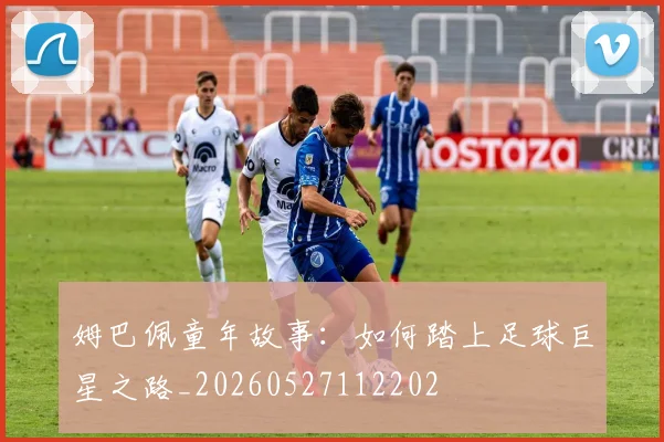 姆巴佩童年故事:如何踏上足球巨星之路_20260527112202