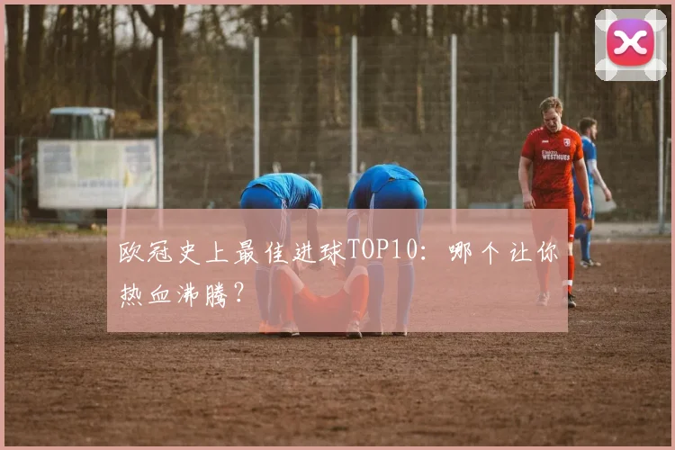 欧冠史上最佳进球TOP10:哪个让你热血沸腾?