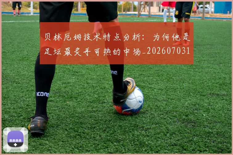 贝林厄姆技术特点分析：为何他是足坛最炙手可热的中场_20260703181953