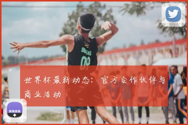 世界杯最新动态：官方合作伙伴与商业活动