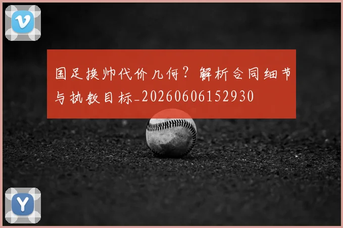 国足换帅代价几何？解析合同细节与执教目标_20260606152930