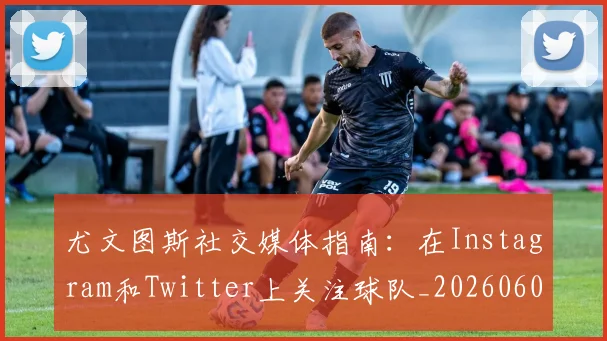 尤文图斯社交媒体指南：在Instagram和Twitter上关注球队_20260606153211