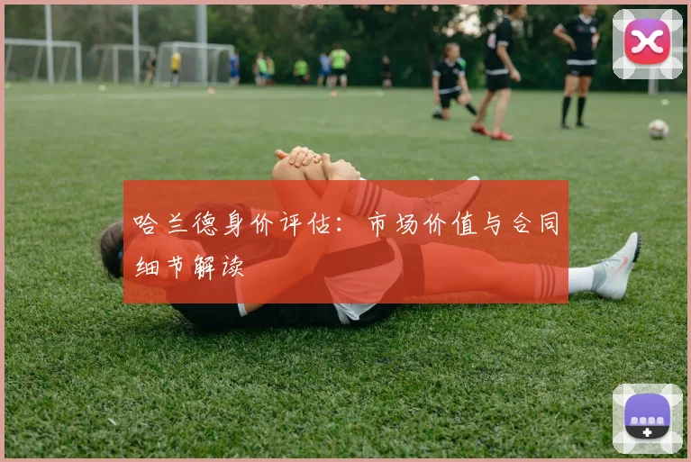 哈兰德身价评估:市场价值与合同细节解读