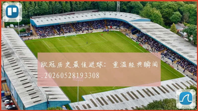 欧冠历史最佳进球：重温经典瞬间_20260528193308