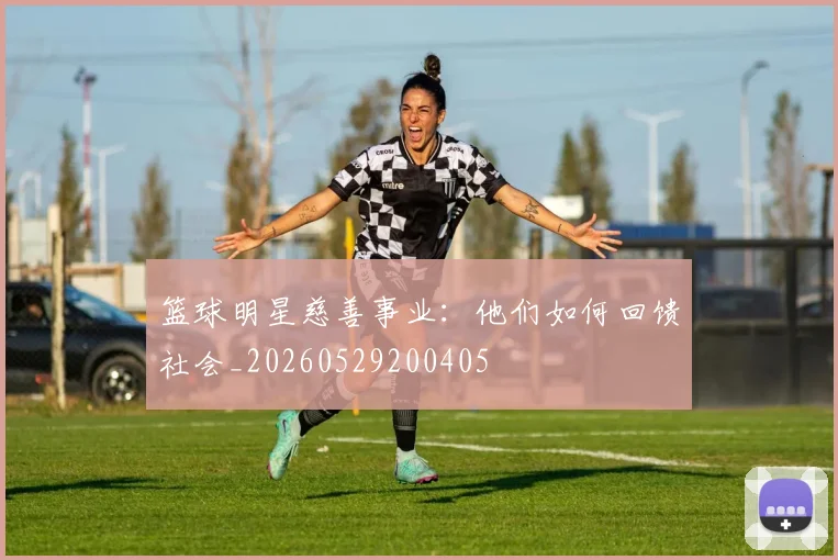 篮球明星慈善事业:他们如何回馈社会_20260529200405