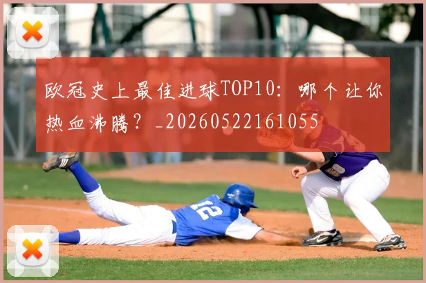 欧冠史上最佳进球TOP10:哪个让你热血沸腾?_20260522161055