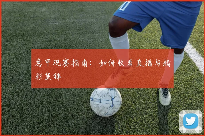 意甲观赛指南:如何收看直播与精彩集锦
