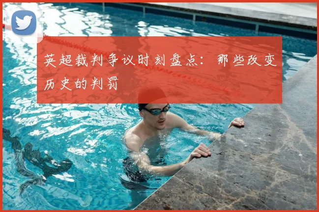 英超裁判争议时刻盘点:那些改变历史的判罚
